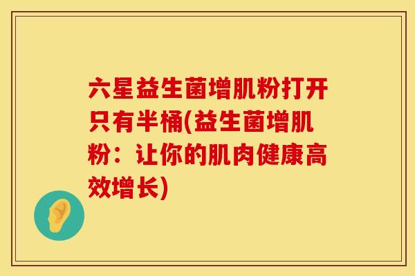 六星益生菌增肌粉打开只有半桶(益生菌增肌粉:让你的肌肉健康高效增长) 六星益生菌增肌粉打开只有半桶(益生菌增肌粉:让你的肌肉健康高效增长)