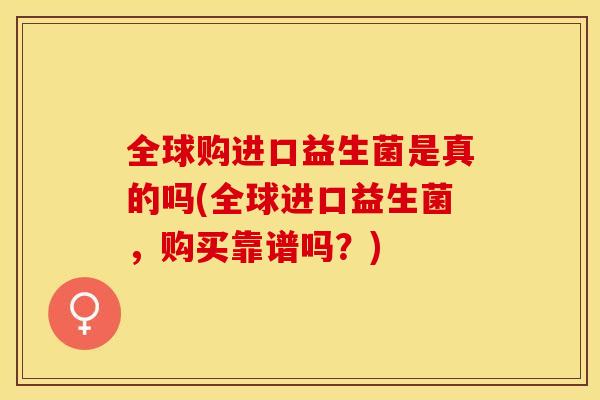 全球购进口益生菌是真的吗(全球进口益生菌，购买靠谱吗？)
