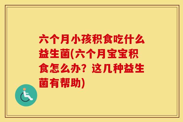 六个月小孩积食吃什么益生菌(六个月宝宝积食怎么办?这几种益生菌有帮助) 六个月小孩积食吃什么益生菌(六个月宝宝积食怎么办?这几种益生菌有帮助)
