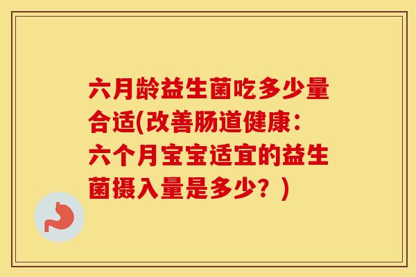 六月龄益生菌吃多少量合适(改善肠道健康:六个月宝宝适宜的益生菌摄入量是多少?) 六月龄益生菌吃多少量合适(改善肠道健康:六个月宝宝适宜的益生菌摄入量是多少?)
