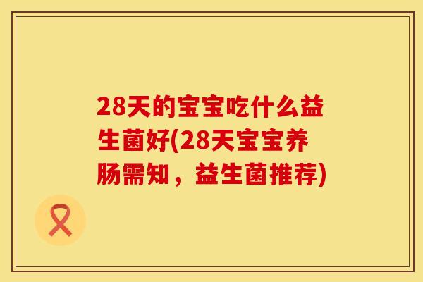 28天的宝宝吃什么益生菌好(28天宝宝养肠需知,益生菌推荐) 28天的宝宝吃什么益生菌好(28天宝宝养肠需知,益生菌推荐)