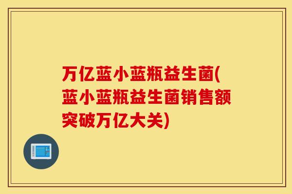 万亿蓝小蓝瓶益生菌(蓝小蓝瓶益生菌销售额突破万亿大关) 万亿蓝小蓝瓶益生菌(蓝小蓝瓶益生菌销售额突破万亿大关)