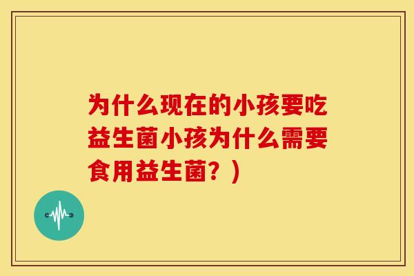 为什么现在的小孩要吃益生菌小孩为什么需要食用益生菌?) 为什么现在的小孩要吃益生菌小孩为什么需要食用益生菌?)