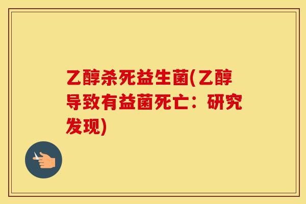 乙醇杀死益生菌(乙醇导致有益菌死亡：研究发现)