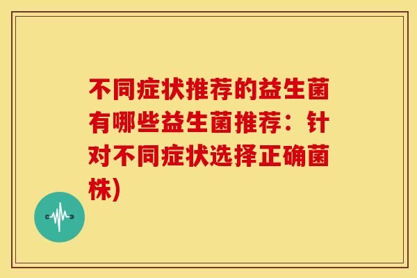 不同症状推荐的益生菌有哪些益生菌推荐：针对不同症状选择正确菌株)