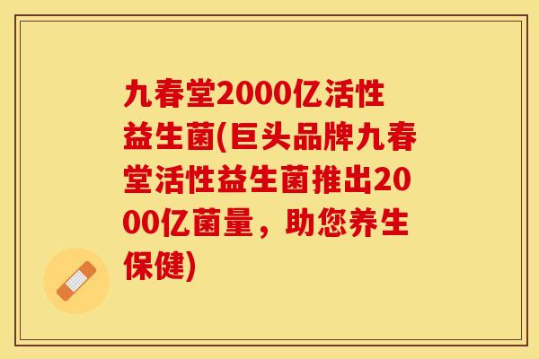九春堂2000亿活性益生菌(巨头品牌九春堂活性益生菌推出2000亿菌量，助您养生保健)