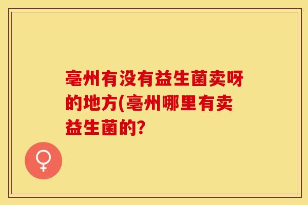 亳州有没有益生菌卖呀的地方(亳州哪里有卖益生菌的？