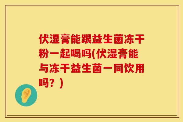 伏湿膏能跟益生菌冻干粉一起喝吗(伏湿膏能与冻干益生菌一同饮用吗？)