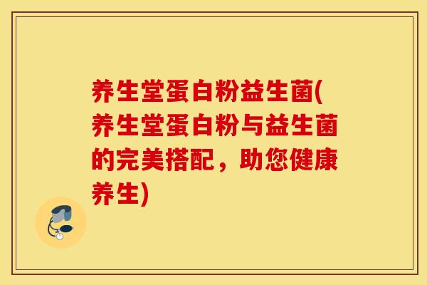 养生堂蛋白粉益生菌(养生堂蛋白粉与益生菌的完美搭配，助您健康养生)