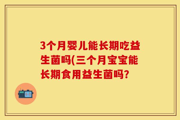 3个月婴儿能长期吃益生菌吗(三个月宝宝能长期食用益生菌吗？