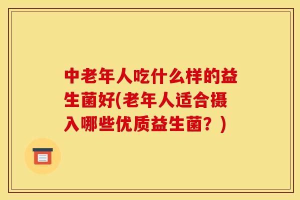 中老年人吃什么样的益生菌好(老年人适合摄入哪些优质益生菌？)