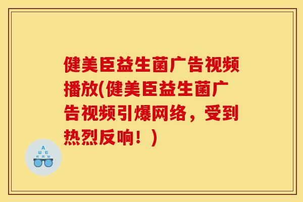 健美臣益生菌广告视频播放(健美臣益生菌广告视频引爆网络，受到热烈反响！)