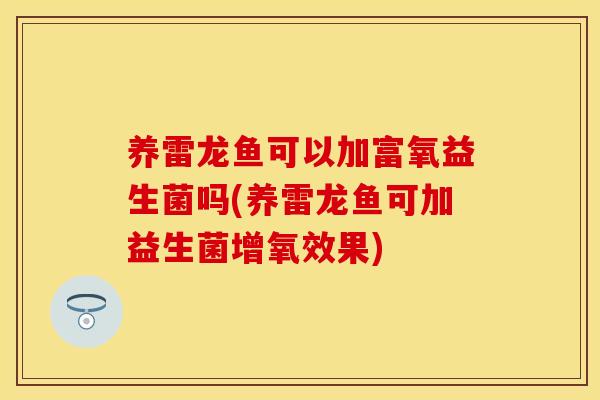 养雷龙鱼可以加富氧益生菌吗(养雷龙鱼可加益生菌增氧效果)