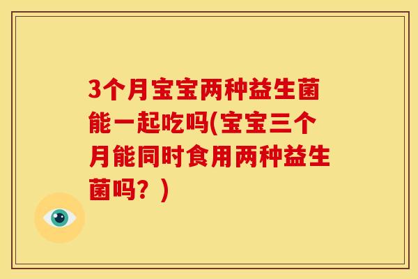 3个月宝宝两种益生菌能一起吃吗(宝宝三个月能同时食用两种益生菌吗？)