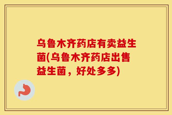 乌鲁木齐药店有卖益生菌(乌鲁木齐药店出售益生菌，好处多多)