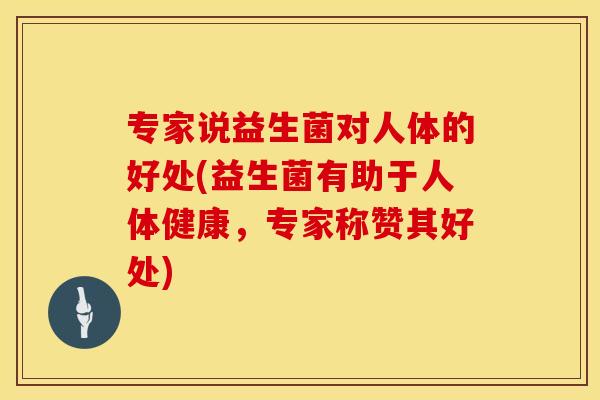 专家说益生菌对人体的好处(益生菌有助于人体健康，专家称赞其好处)