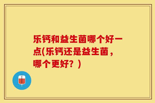 乐钙和益生菌哪个好一点(乐钙还是益生菌，哪个更好？)