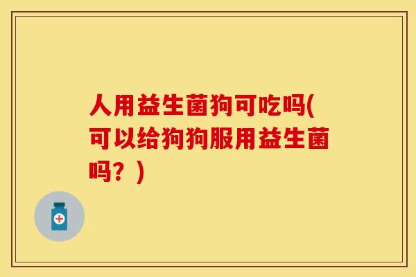 人用益生菌狗可吃吗(可以给狗狗服用益生菌吗？)