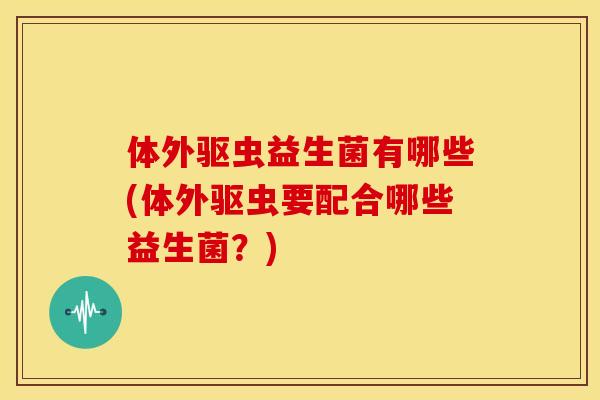 体外驱虫益生菌有哪些(体外驱虫要配合哪些益生菌？)