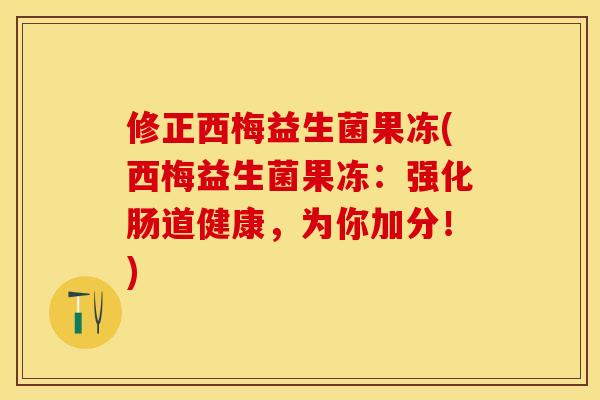 修正西梅益生菌果冻(西梅益生菌果冻：强化肠道健康，为你加分！)