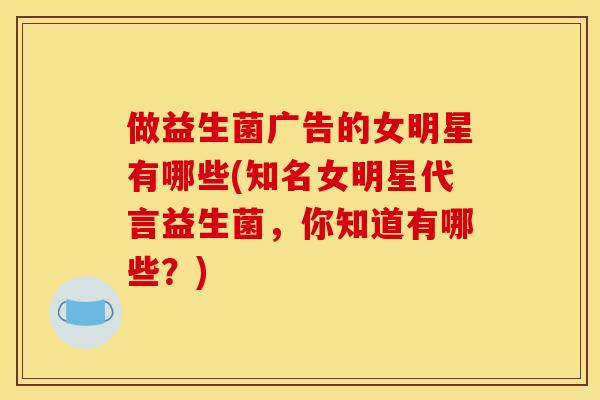 做益生菌广告的女明星有哪些(知名女明星代言益生菌，你知道有哪些？)