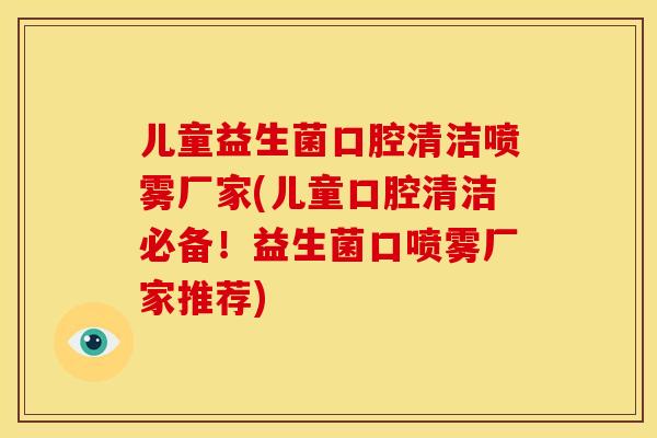 儿童益生菌口腔清洁喷雾厂家(儿童口腔清洁必备！益生菌口喷雾厂家推荐)