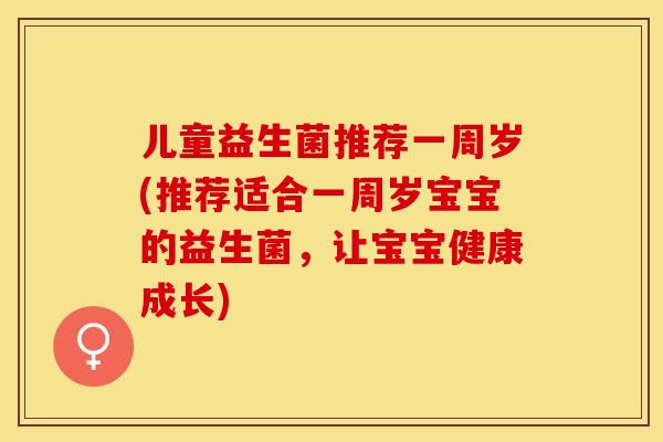 儿童益生菌推荐一周岁(推荐适合一周岁宝宝的益生菌，让宝宝健康成长)
