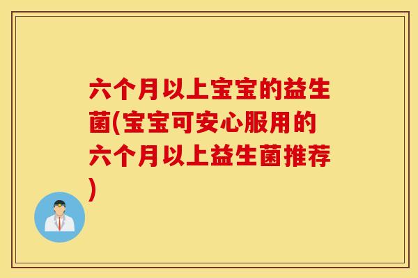 六个月以上宝宝的益生菌(宝宝可安心服用的六个月以上益生菌推荐)