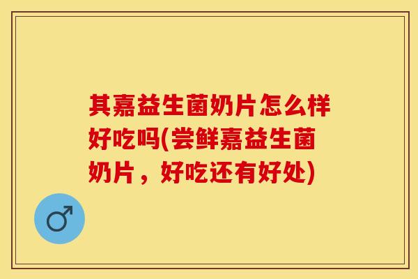 其嘉益生菌奶片怎么样好吃吗(尝鲜嘉益生菌奶片，好吃还有好处)