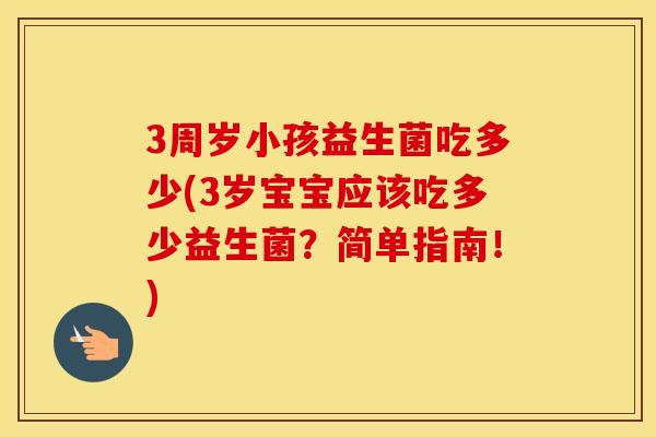 3周岁小孩益生菌吃多少(3岁宝宝应该吃多少益生菌？简单指南！)