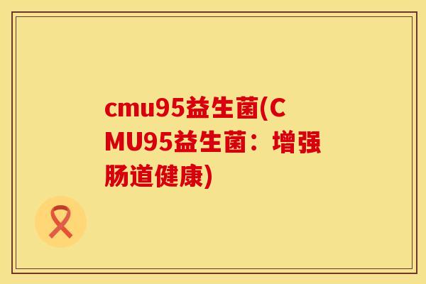 cmu95益生菌(CMU95益生菌：增强肠道健康)