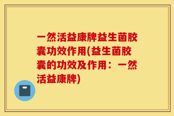 一然活益康牌益生菌胶囊功效作用(益生菌胶囊的功效及作用：一然活益康牌)