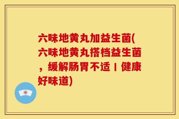 六味地黄丸加益生菌(六味地黄丸搭档益生菌，缓解肠胃不适丨健康好味道)