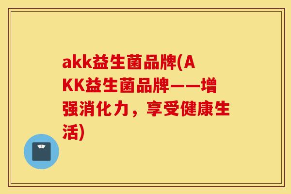 akk益生菌品牌(AKK益生菌品牌——增强消化力，享受健康生活)