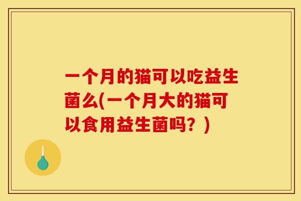 一个月的猫可以吃益生菌么(一个月大的猫可以食用益生菌吗？)