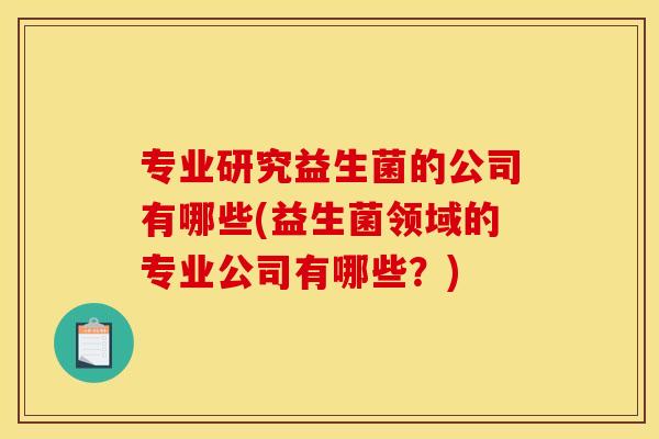 专业研究益生菌的公司有哪些(益生菌领域的专业公司有哪些？)
