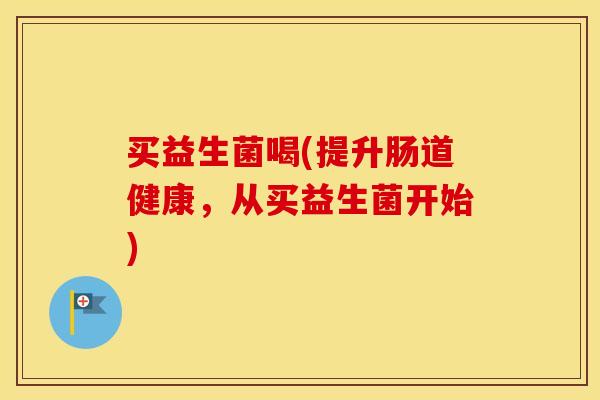 买益生菌喝(提升肠道健康，从买益生菌开始)