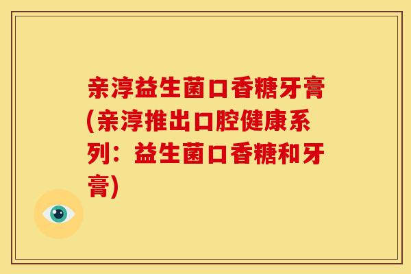亲淳益生菌口香糖牙膏(亲淳推出口腔健康系列：益生菌口香糖和牙膏)