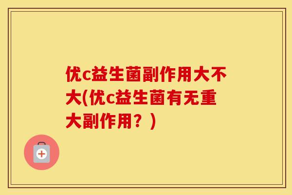 优c益生菌副作用大不大(优c益生菌有无重大副作用？)