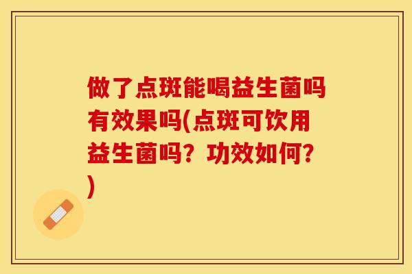做了点斑能喝益生菌吗有效果吗(点斑可饮用益生菌吗？功效如何？)