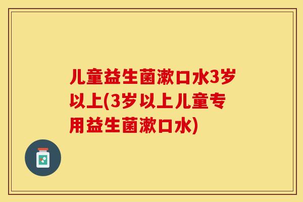 儿童益生菌漱口水3岁以上(3岁以上儿童专用益生菌漱口水)