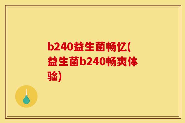 b240益生菌畅忆(益生菌b240畅爽体验)