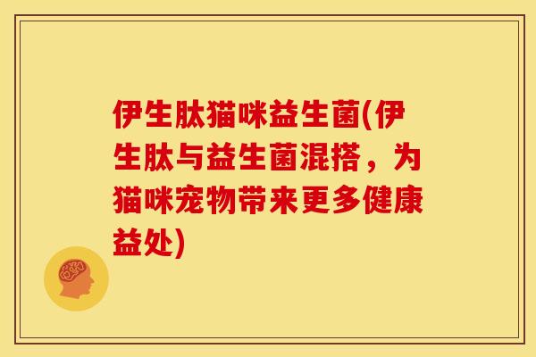 伊生肽猫咪益生菌(伊生肽与益生菌混搭，为猫咪宠物带来更多健康益处)