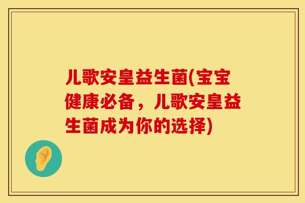 儿歌安皇益生菌(宝宝健康必备，儿歌安皇益生菌成为你的选择)
