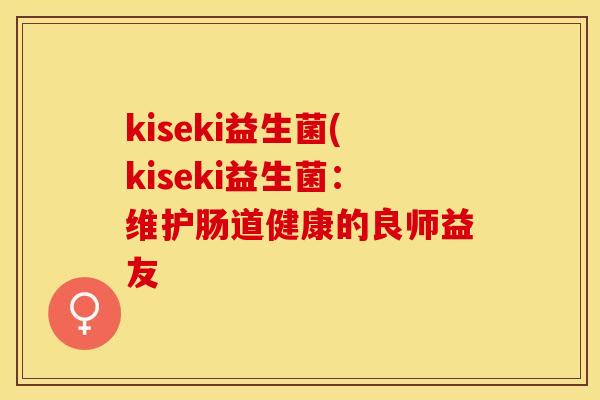 kiseki益生菌(kiseki益生菌：维护肠道健康的良师益友