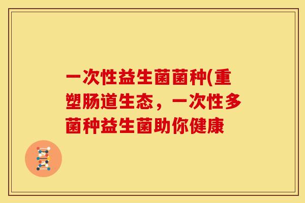 一次性益生菌菌种(重塑肠道生态，一次性多菌种益生菌助你健康
