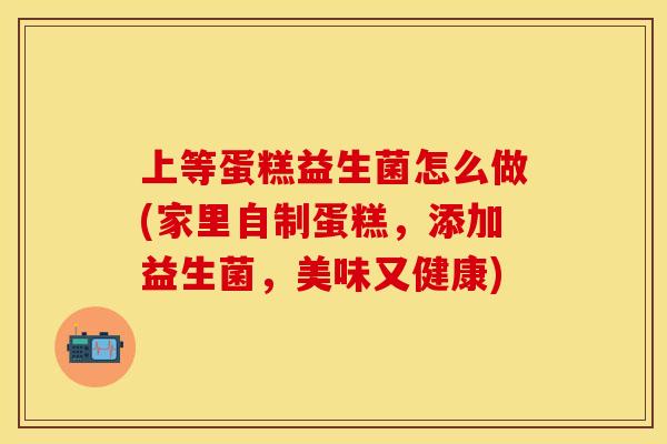 上等蛋糕益生菌怎么做(家里自制蛋糕，添加益生菌，美味又健康)