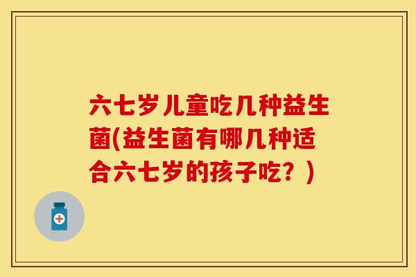 六七岁儿童吃几种益生菌(益生菌有哪几种适合六七岁的孩子吃？)