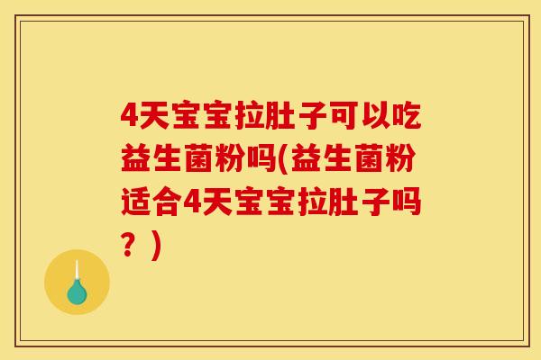 4天宝宝拉肚子可以吃益生菌粉吗(益生菌粉适合4天宝宝拉肚子吗？)