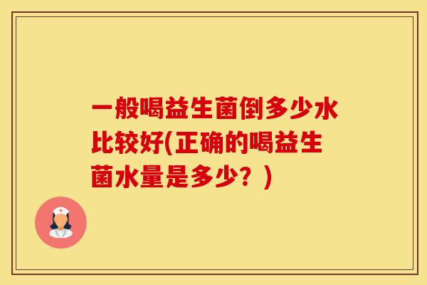 一般喝益生菌倒多少水比较好(正确的喝益生菌水量是多少？)